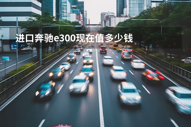 进口奔驰e300现在值多少钱