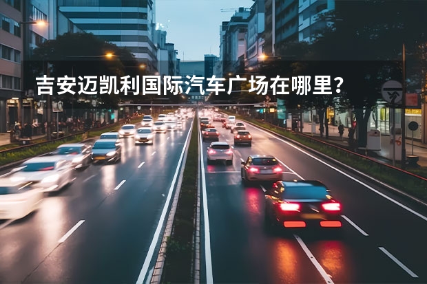 吉安迈凯利国际汽车广场在哪里？