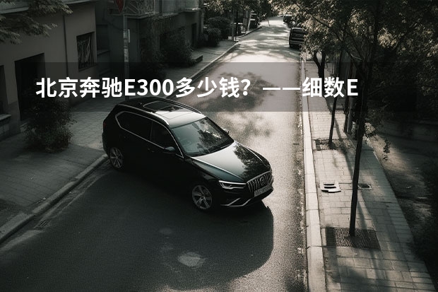 北京奔驰E300多少钱？——细数E300各款车型价格和配置