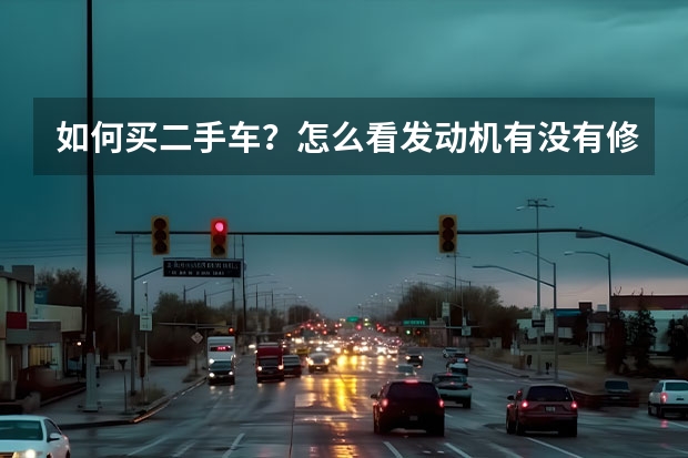 如何买二手车？怎么看发动机有没有修过？ 急....求技巧