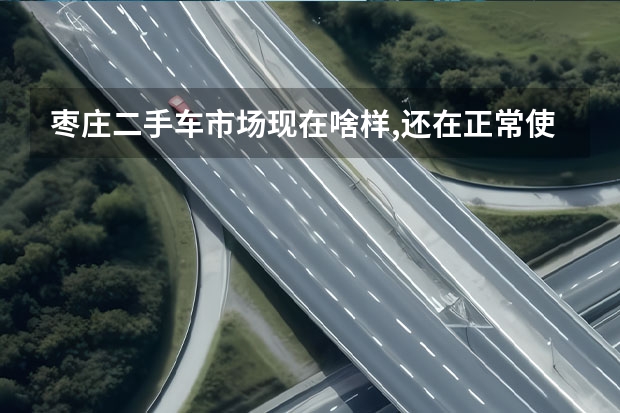 枣庄二手车市场现在啥样,还在正常使用吗？