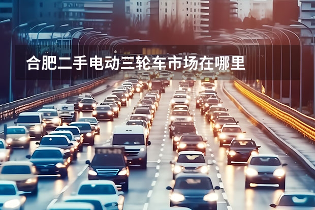 合肥二手电动三轮车市场在哪里