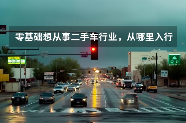 零基础想从事二手车行业，从哪里入行比较正确？