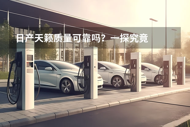 日产天籁质量可靠吗？一探究竟
