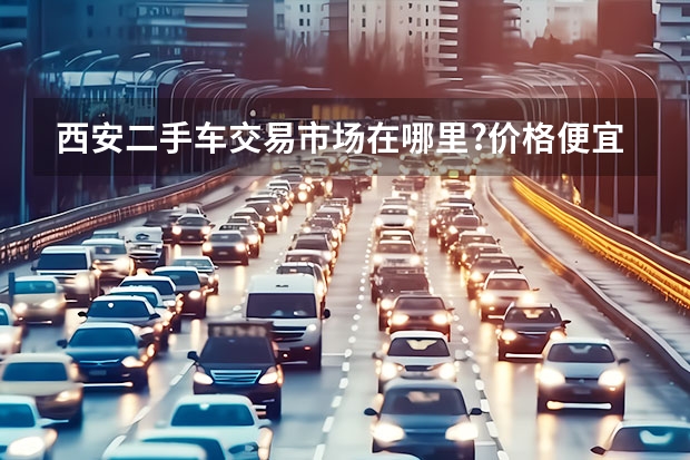 西安二手车交易市场在哪里?价格便宜的车在哪里