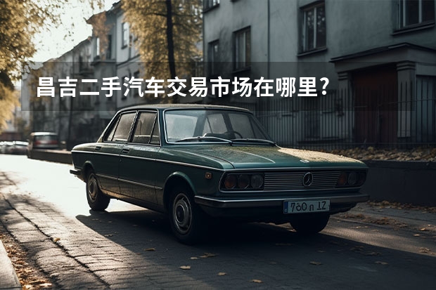 昌吉二手汽车交易市场在哪里?