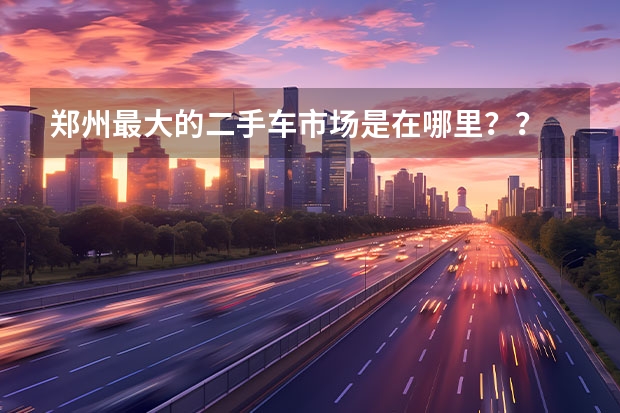 郑州最大的二手车市场是在哪里？？