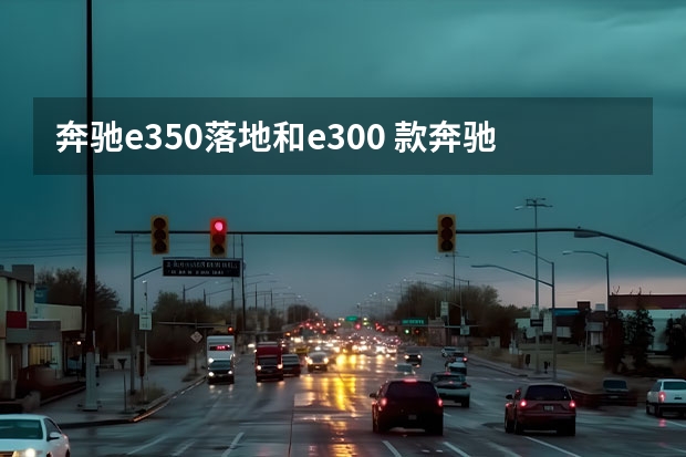 奔驰e350落地和e300 款奔驰S350L值不值得购买？