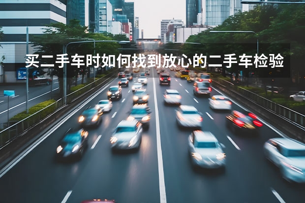买二手车时如何找到放心的二手车检验师？