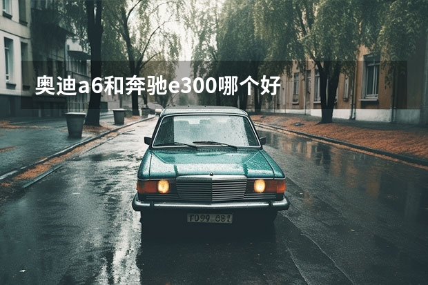 奥迪a6和奔驰e300哪个好