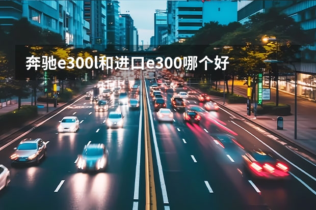 奔驰e300l和进口e300哪个好？