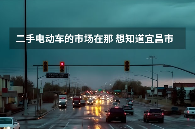 二手电动车的市场在那 想知道宜昌市二手车交易市场在哪