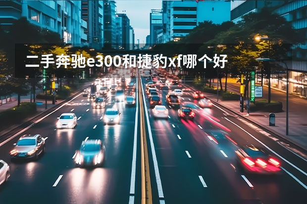 二手奔驰e300和捷豹xf哪个好 豪车底盘看点多 聊奔驰E级/捷豹XFL底盘