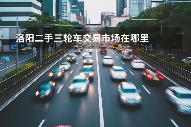 洛阳二手三轮车交易市场在哪里