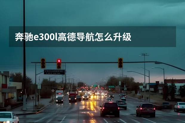 奔驰e300l高德导航怎么升级