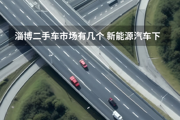 淄博二手车市场有几个 新能源汽车下乡，坎儿在哪