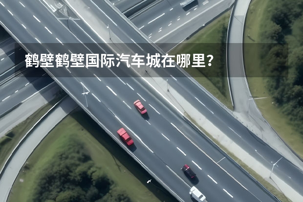 鹤壁鹤壁国际汽车城在哪里？