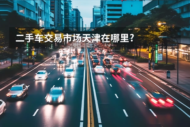 二手车交易市场天津在哪里?