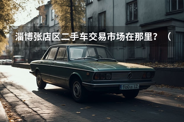 淄博张店区二手车交易市场在那里？（淄博二手车市场有几个）