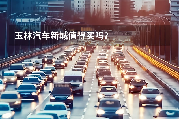 玉林汽车新城值得买吗？