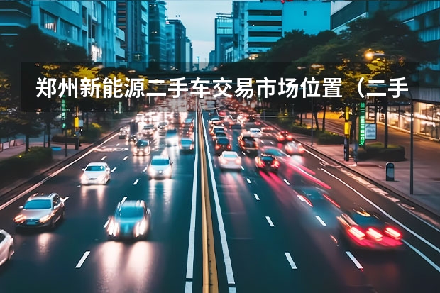 郑州新能源二手车交易市场位置（二手轿车市场）