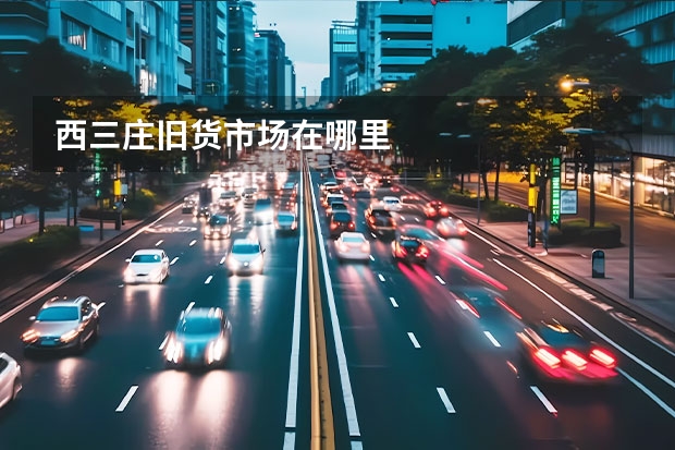 西三庄旧货市场在哪里