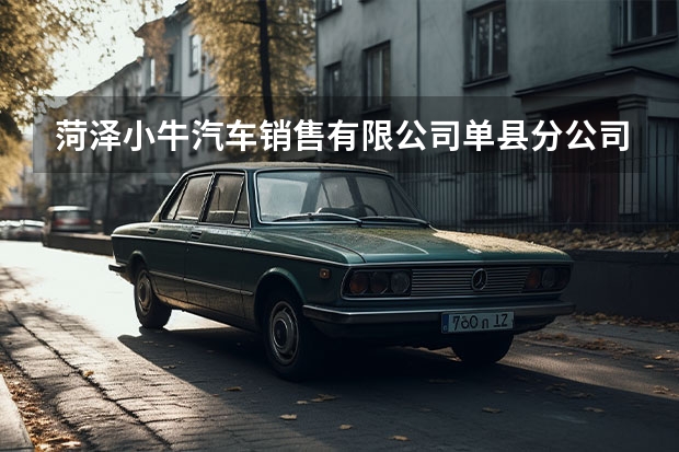 菏泽小牛汽车销售有限公司单县分公司怎么样？