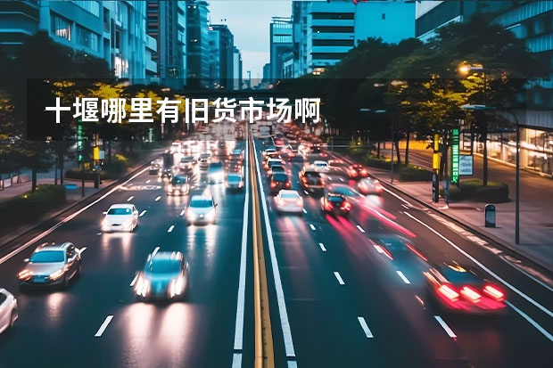 十堰哪里有旧货市场啊