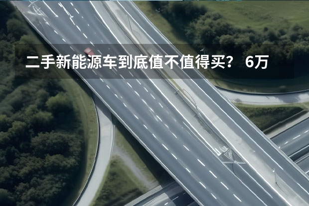 二手新能源车到底值不值得买？ 6万左右纯电动新能源汽车