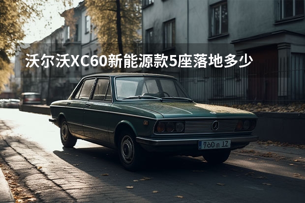 沃尔沃XC60新能源款5座落地多少钱？沃尔沃XC60新能源报价
