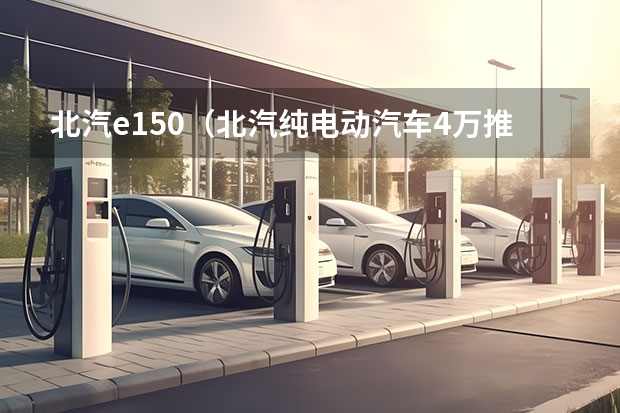 北汽e150（北汽纯电动汽车4万推荐）