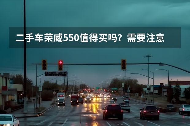 二手车荣威550值得买吗？需要注意哪些方面？
