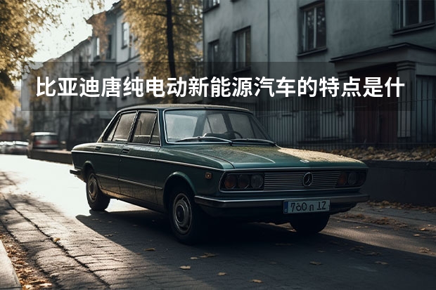 比亚迪唐纯电动新能源汽车的特点是什么?