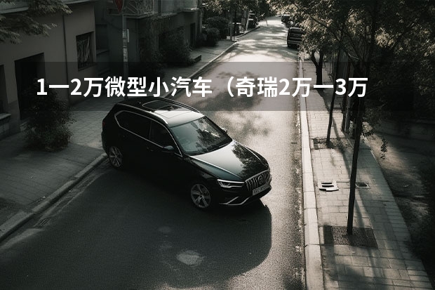 1一2万微型小汽车（奇瑞2万一3万电动汽车）
