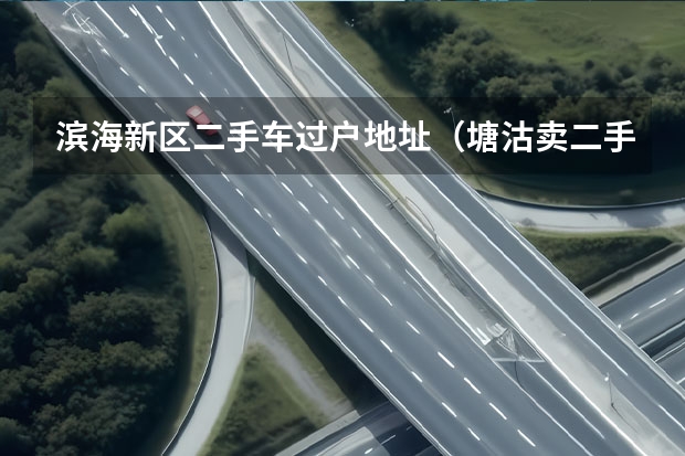 滨海新区二手车过户地址（塘沽卖二手电动汽车的地方在哪）