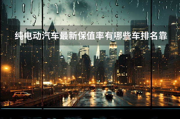 纯电动汽车最新保值率有哪些车排名靠前？