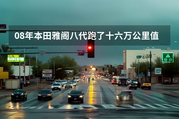 08年本田雅阁八代跑了十六万公里值得入手吗