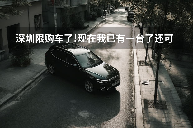深圳限购车了!现在我已有一台了还可以再买一台车吗