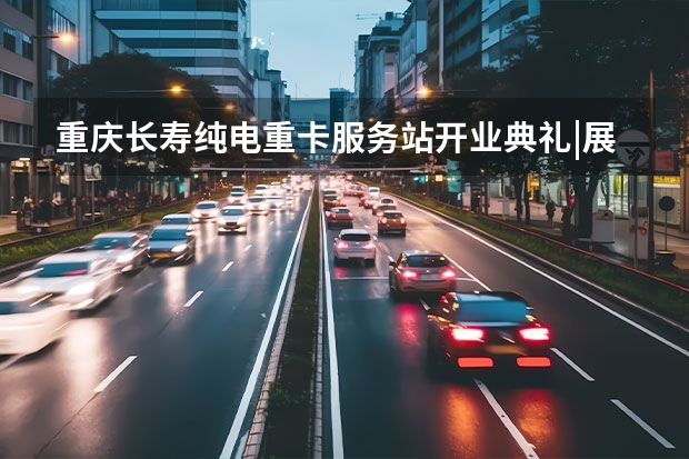 重庆长寿纯电重卡服务站开业典礼|展零碳物流新实力