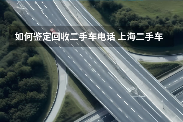 如何鉴定回收二手车电话 上海二手车回收联系电话