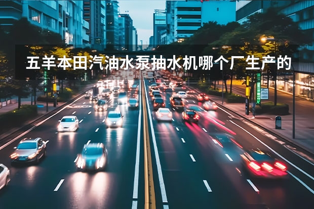 五羊本田汽油水泵抽水机哪个厂生产的?