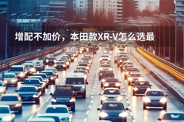 增配不加价，本田款XR-V怎么选最划算？