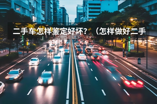 二手车怎样鉴定好坏？（怎样做好二手车鉴定与评估）