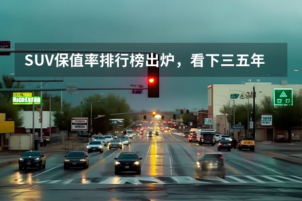 SUV保值率排行榜出炉，看下三五年之后，你的爱车还值多少钱？