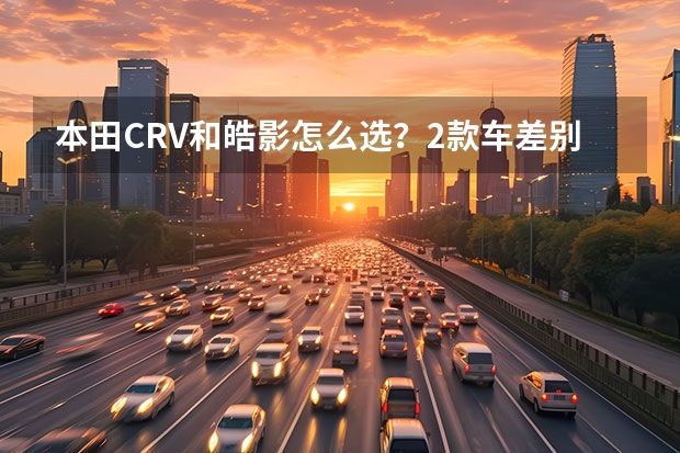 本田CRV和皓影怎么选？2款车差别其实挺大