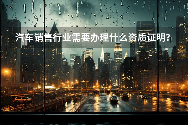 汽车销售行业需要办理什么资质证明？