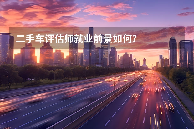二手车评估师就业前景如何？