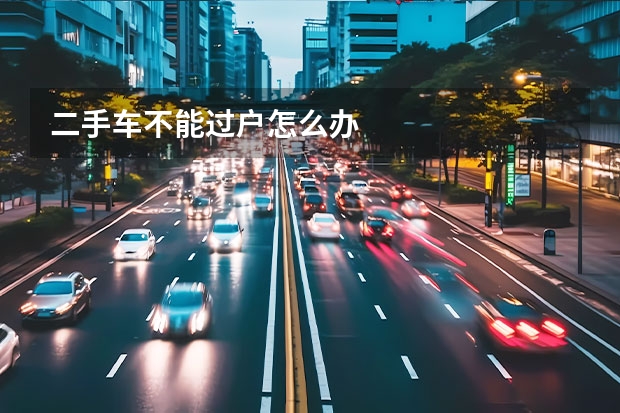 二手车不能过户怎么办