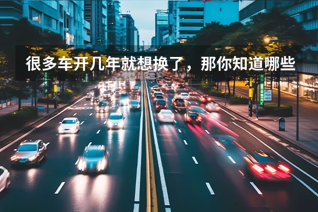 很多车开几年就想换了，那你知道哪些车的二手保值率较高吗?
