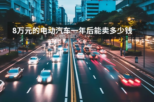 8万元的电动汽车一年后能卖多少钱